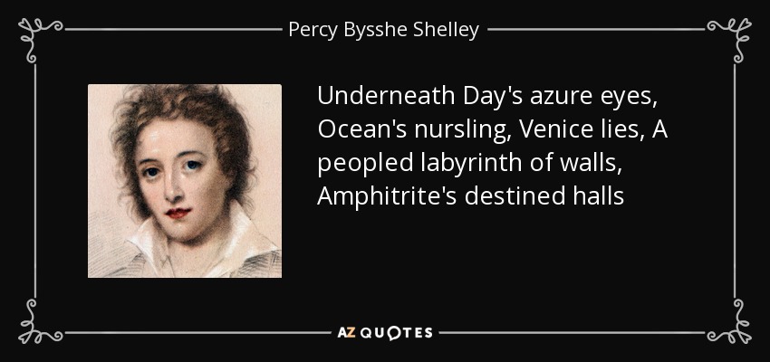 Underneath Day's azure eyes, Ocean's nursling, Venice lies, A peopled labyrinth of walls, Amphitrite's destined halls - Percy Bysshe Shelley