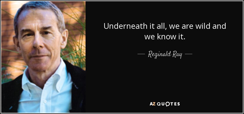 Underneath it all, we are wild and we know it. - Reginald Ray