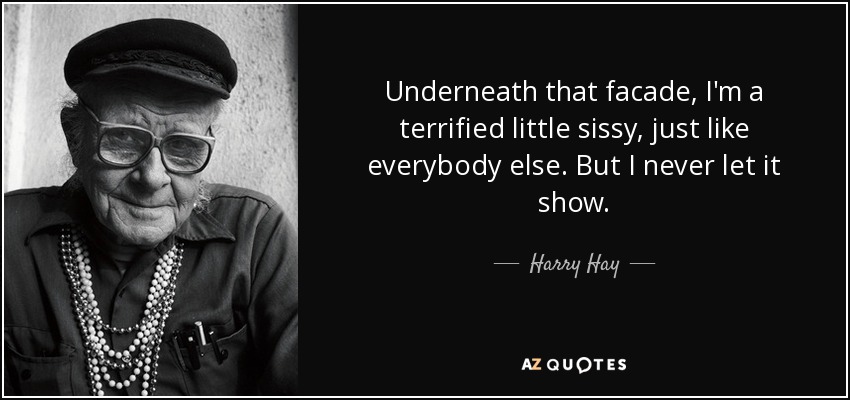 Underneath that facade, I'm a terrified little sissy, just like everybody else. But I never let it show. - Harry Hay