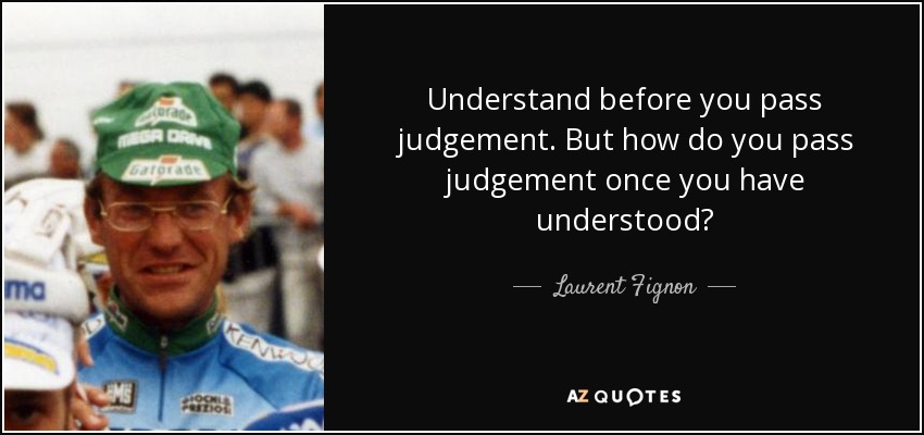 Understand before you pass judgement. But how do you pass judgement once you have understood? - Laurent Fignon