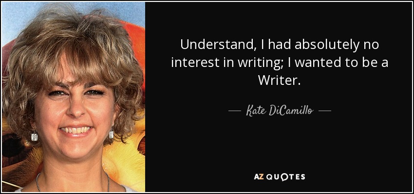 Understand, I had absolutely no interest in writing; I wanted to be a Writer. - Kate DiCamillo