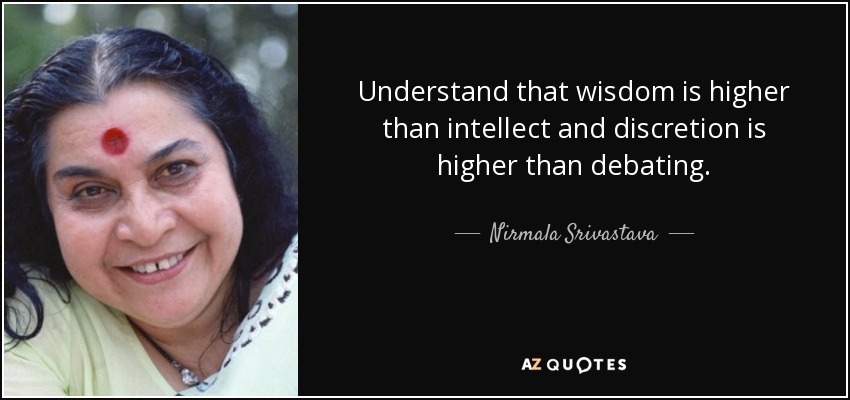 Understand that wisdom is higher than intellect and discretion is higher than debating. - Nirmala Srivastava