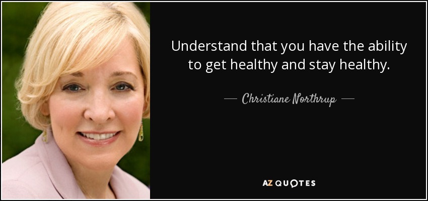 Understand that you have the ability to get healthy and stay healthy. - Christiane Northrup