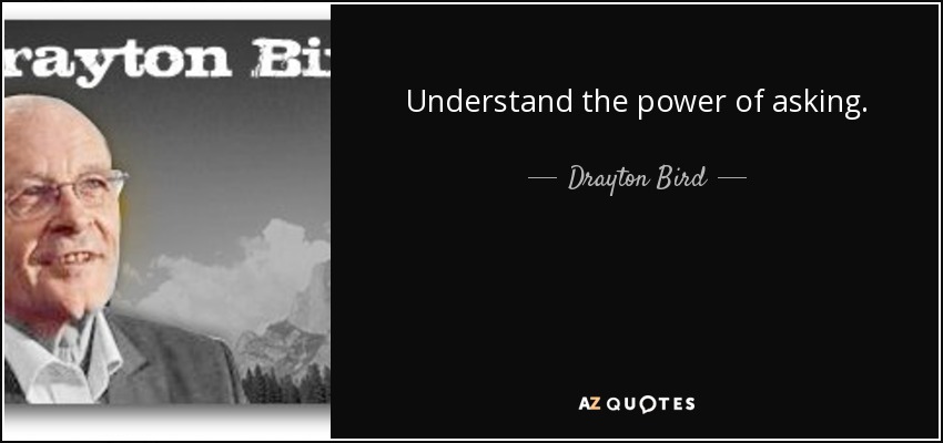 Understand the power of asking. - Drayton Bird