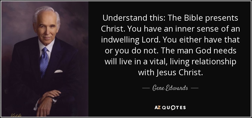 Understand this: The Bible presents Christ. You have an inner sense of an indwelling Lord. You either have that or you do not. The man God needs will live in a vital, living relationship with Jesus Christ. - Gene Edwards