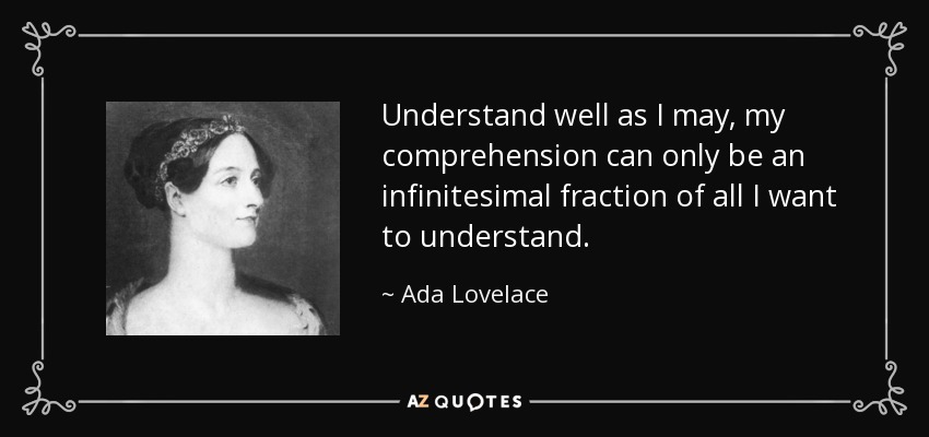 Understand well as I may, my comprehension can only be an infinitesimal fraction of all I want to understand. - Ada Lovelace