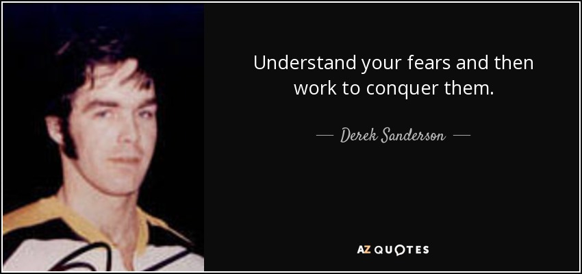Understand your fears and then work to conquer them. - Derek Sanderson