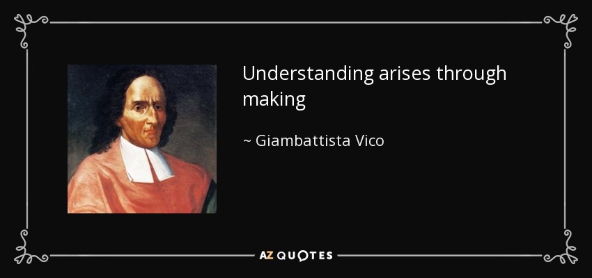 Understanding arises through making - Giambattista Vico