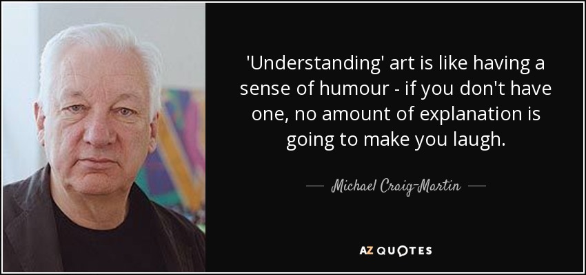 'Understanding' art is like having a sense of humour - if you don't have one, no amount of explanation is going to make you laugh. - Michael Craig-Martin
