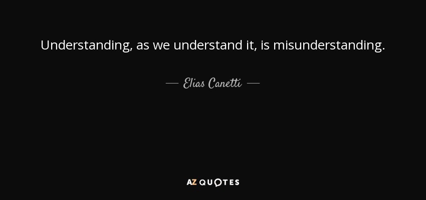 Understanding, as we understand it, is misunderstanding. - Elias Canetti