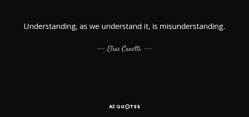 Understanding, as we understand it, is misunderstanding. - Elias Canetti