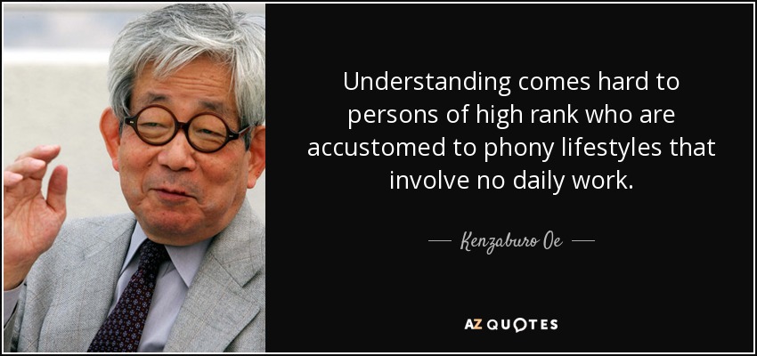 Understanding comes hard to persons of high rank who are accustomed to phony lifestyles that involve no daily work. - Kenzaburo Oe