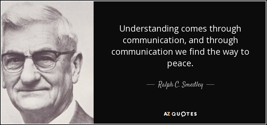 Understanding comes through communication, and through communication we find the way to peace. - Ralph C. Smedley