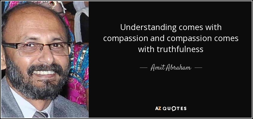 Understanding comes with compassion and compassion comes with truthfulness - Amit Abraham