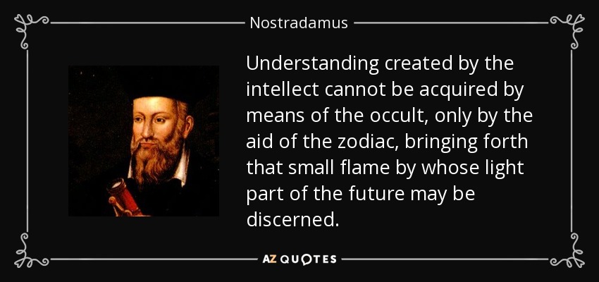 Understanding created by the intellect cannot be acquired by means of the occult, only by the aid of the zodiac, bringing forth that small flame by whose light part of the future may be discerned. - Nostradamus