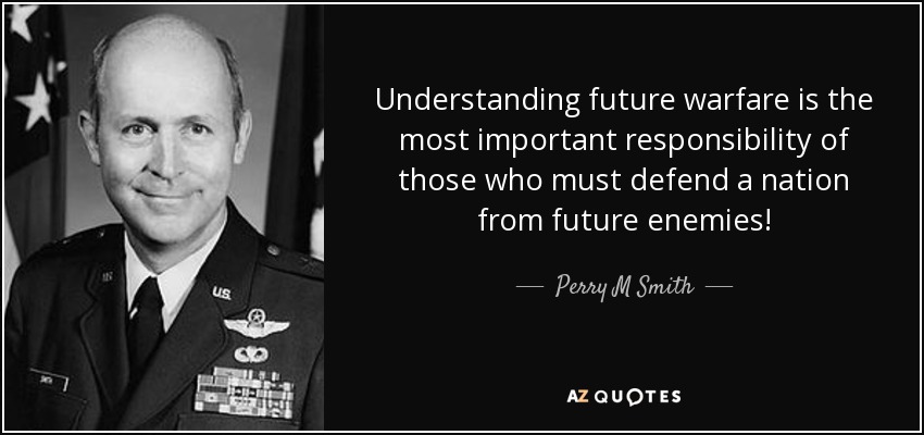 Understanding future warfare is the most important responsibility of those who must defend a nation from future enemies! - Perry M Smith
