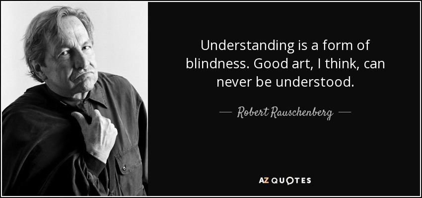 Understanding is a form of blindness. Good art, I think, can never be understood. - Robert Rauschenberg