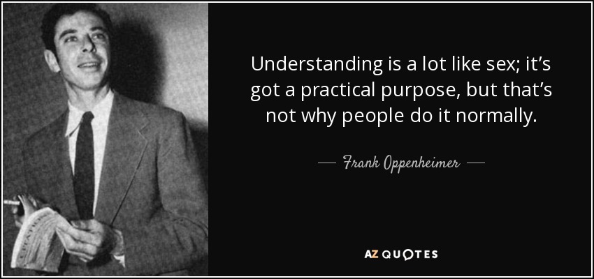 Understanding is a lot like sex; it’s got a practical purpose, but that’s not why people do it normally. - Frank Oppenheimer