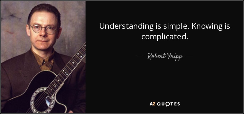 Understanding is simple. Knowing is complicated. - Robert Fripp