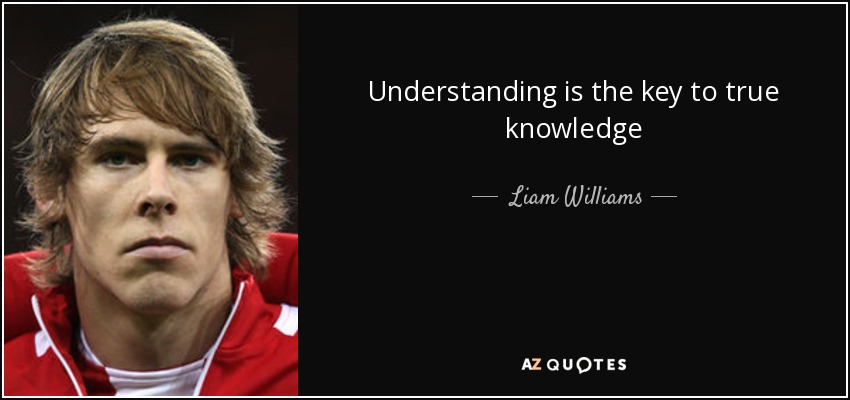 Understanding is the key to true knowledge - Liam Williams