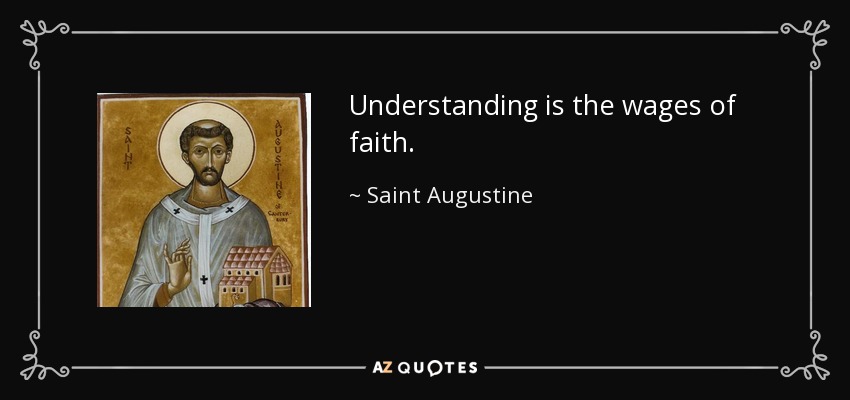 Understanding is the wages of faith. - Saint Augustine