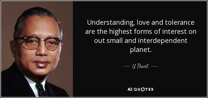 Understanding, love and tolerance are the highest forms of interest on out small and interdependent planet. - U Thant