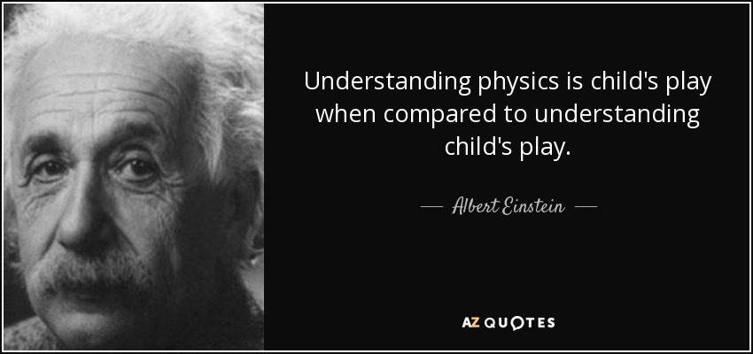 Understanding physics is child's play when compared to understanding child's play. - Albert Einstein