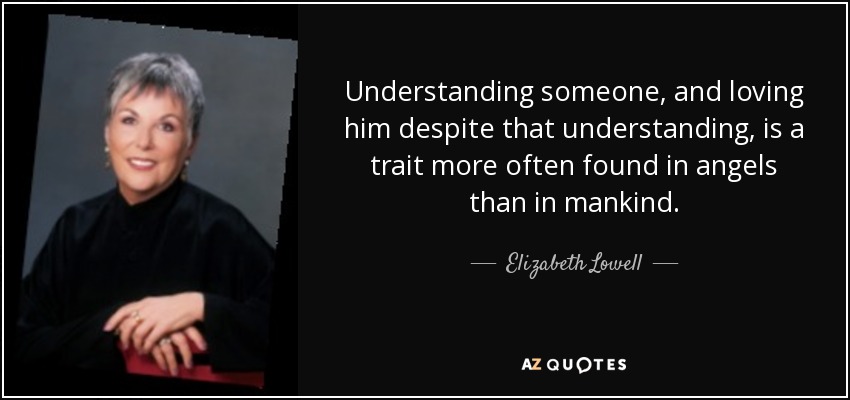 Understanding someone, and loving him despite that understanding, is a trait more often found in angels than in mankind. - Elizabeth Lowell