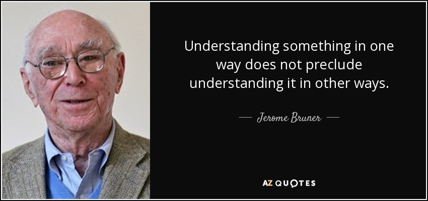 Understanding something in one way does not preclude understanding it in other ways. - Jerome Bruner