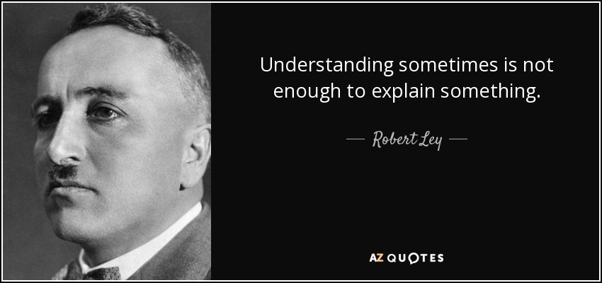 Understanding sometimes is not enough to explain something. - Robert Ley