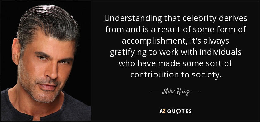 Understanding that celebrity derives from and is a result of some form of accomplishment, it's always gratifying to work with individuals who have made some sort of contribution to society. - Mike Ruiz