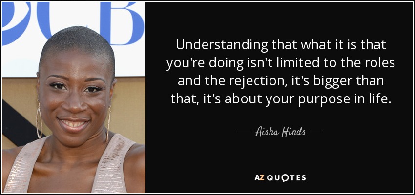 Understanding that what it is that you're doing isn't limited to the roles and the rejection, it's bigger than that, it's about your purpose in life. - Aisha Hinds