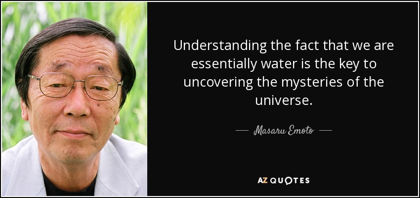 Understanding the fact that we are essentially water is the key to uncovering the mysteries of the universe. - Masaru Emoto