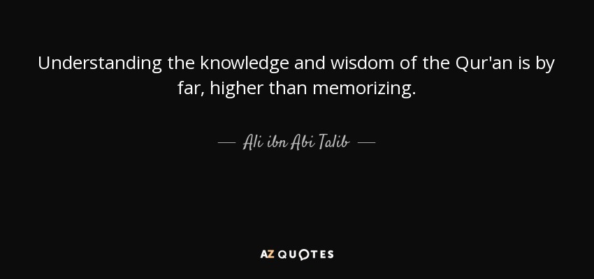 Understanding the knowledge and wisdom of the Qur'an is by far, higher than memorizing. - Ali ibn Abi Talib