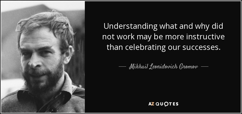 Understanding what and why did not work may be more instructive than celebrating our successes. - Mikhail Leonidovich Gromov