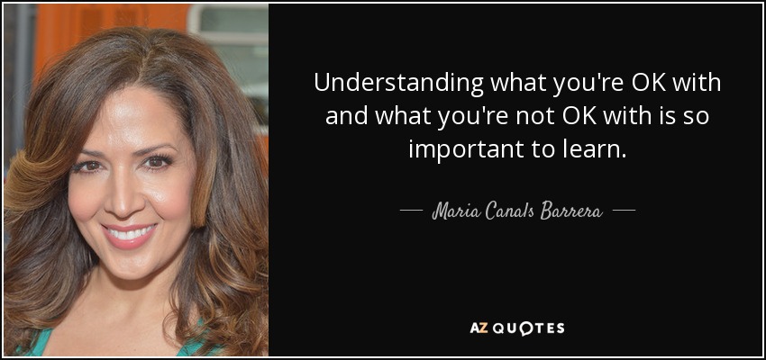 Understanding what you're OK with and what you're not OK with is so important to learn. - Maria Canals Barrera