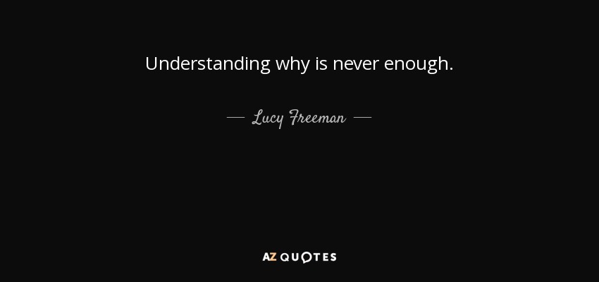 Understanding why is never enough. - Lucy Freeman