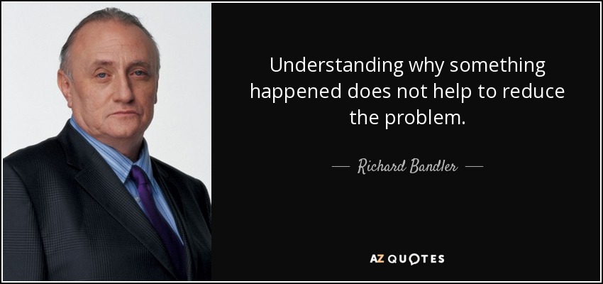 Understanding why something happened does not help to reduce the problem. - Richard Bandler