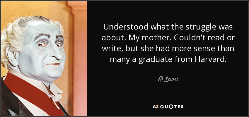Understood what the struggle was about. My mother. Couldn't read or write, but she had more sense than many a graduate from Harvard. - Al Lewis