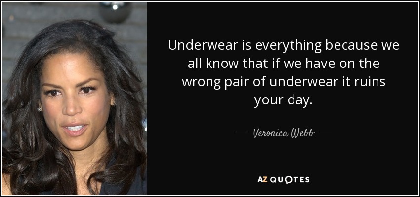 Underwear is everything because we all know that if we have on the wrong pair of underwear it ruins your day. - Veronica Webb