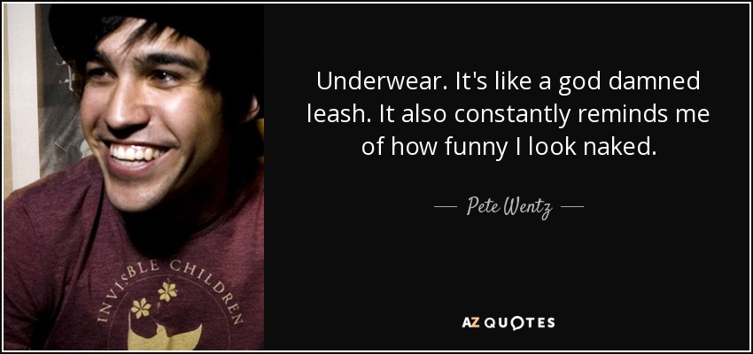 Underwear. It's like a god damned leash. It also constantly reminds me of how funny I look naked. - Pete Wentz