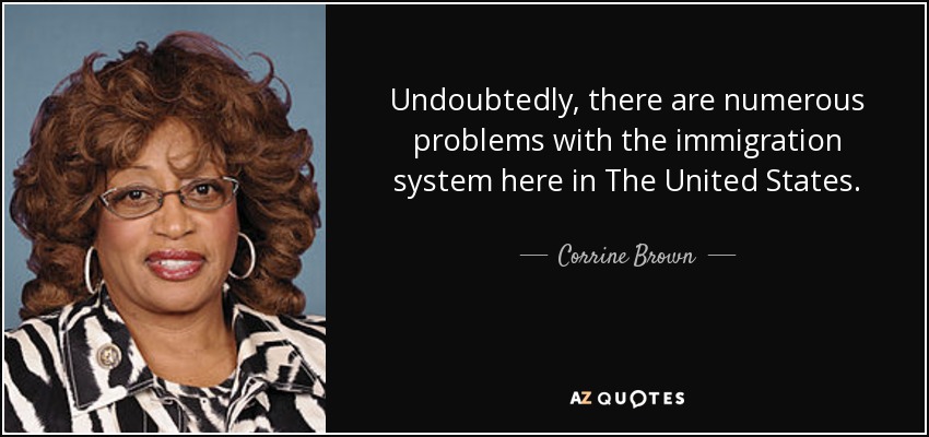 Undoubtedly, there are numerous problems with the immigration system here in The United States. - Corrine Brown