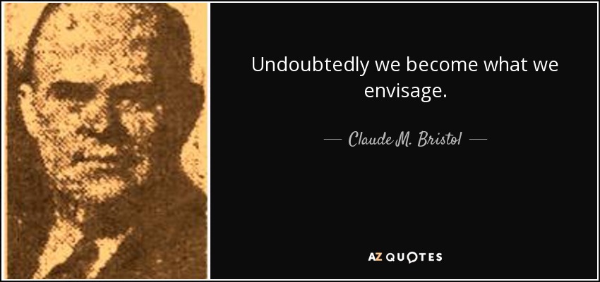 Undoubtedly we become what we envisage. - Claude M. Bristol