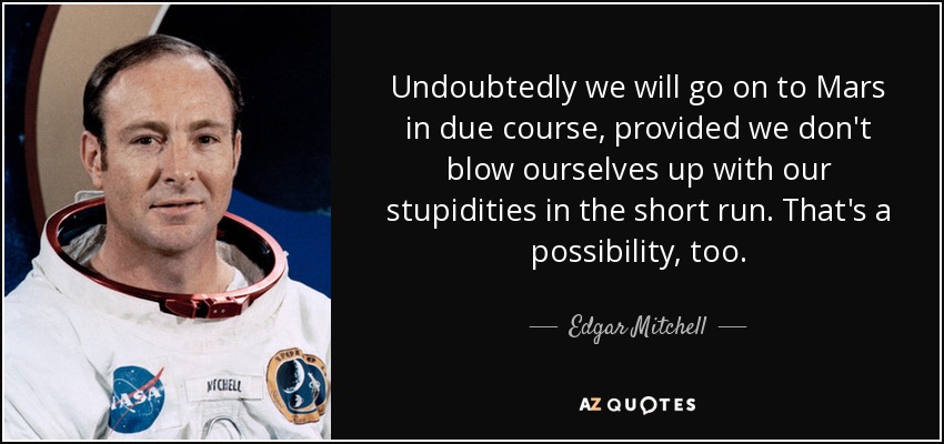 Undoubtedly we will go on to Mars in due course, provided we don't blow ourselves up with our stupidities in the short run. That's a possibility, too. - Edgar Mitchell