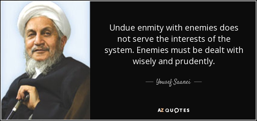 Undue enmity with enemies does not serve the interests of the system. Enemies must be dealt with wisely and prudently. - Yousef Saanei