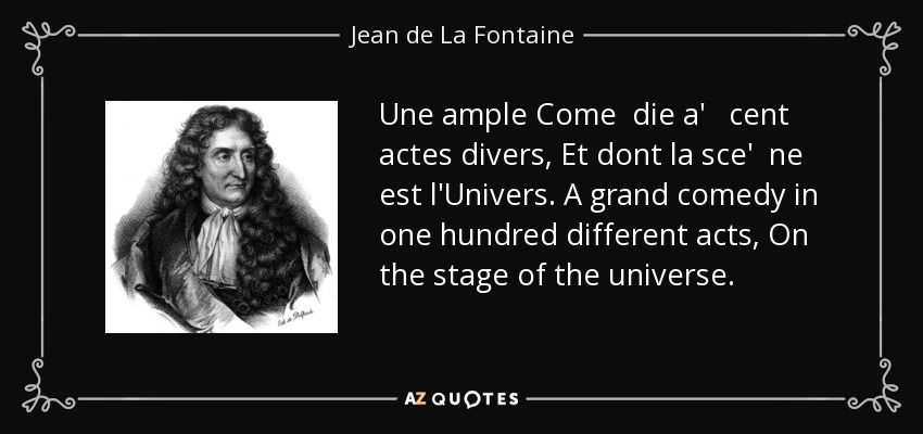 Une ample Come die a' cent actes divers, Et dont la sce' ne est l'Univers. A grand comedy in one hundred different acts, On the stage of the universe. - Jean de La Fontaine