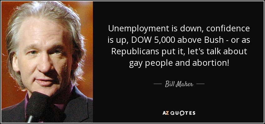 Unemployment is down, confidence is up, DOW 5,000 above Bush - or as Republicans put it, let's talk about gay people and abortion! - Bill Maher