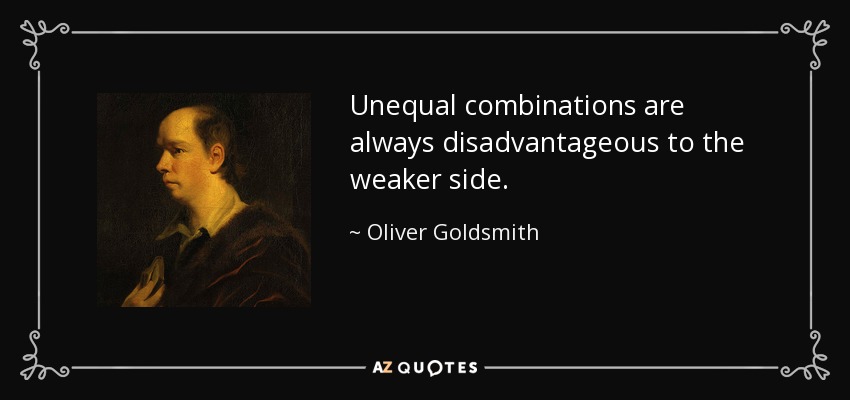 Unequal combinations are always disadvantageous to the weaker side. - Oliver Goldsmith