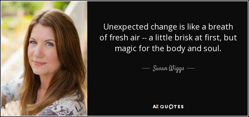 Unexpected change is like a breath of fresh air -- a little brisk at first, but magic for the body and soul. - Susan Wiggs