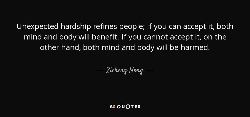 Unexpected hardship refines people; if you can accept it, both mind and body will benefit. If you cannot accept it, on the other hand, both mind and body will be harmed. - Zicheng Hong